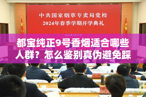都宝纯正9号香烟适合哪些人群？怎么鉴别真伪避免踩坑？