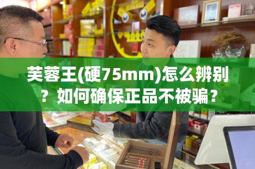 芙蓉王(硬75mm)怎么辨别？如何确保正品不被骗？